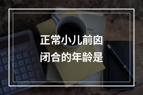 正常小儿前囟闭合的年龄是