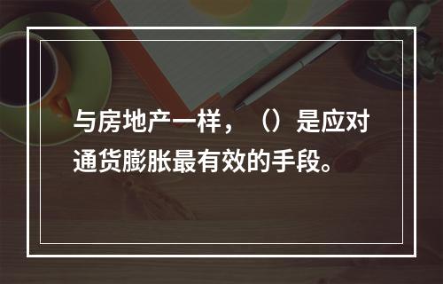 与房地产一样，（）是应对通货膨胀最有效的手段。