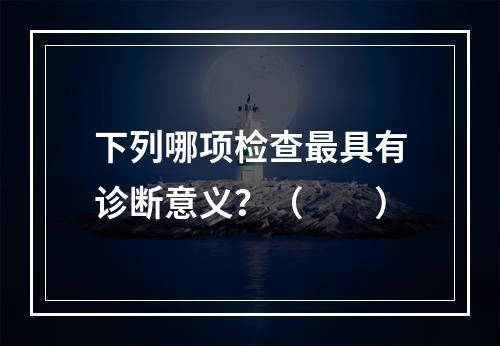 下列哪项检查最具有诊断意义？（　　）