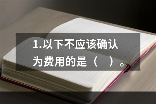 1.以下不应该确认为费用的是（　）。