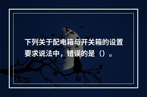 下列关于配电箱与开关箱的设置要求说法中，错误的是（）。