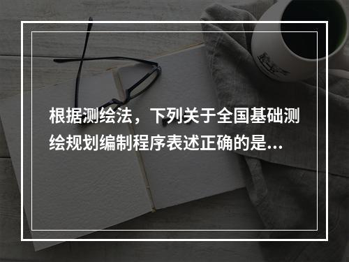 根据测绘法，下列关于全国基础测绘规划编制程序表述正确的是（