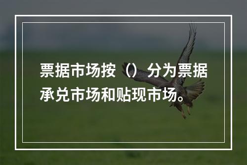 票据市场按（）分为票据承兑市场和贴现市场。