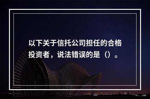 以下关于信托公司担任的合格投资者，说法错误的是（）。