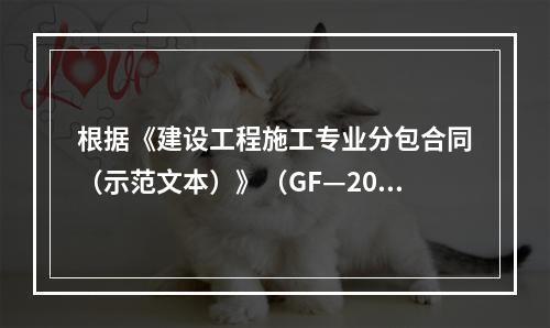 根据《建设工程施工专业分包合同（示范文本）》（GF—200