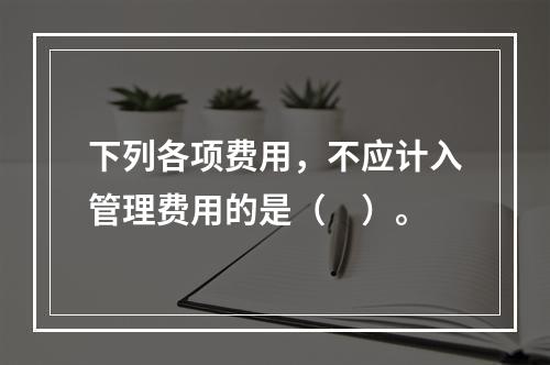 下列各项费用，不应计入管理费用的是（　）。