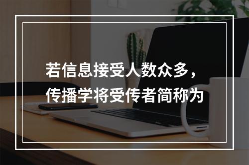 若信息接受人数众多，传播学将受传者简称为