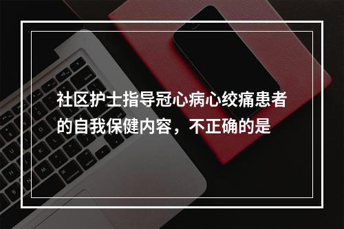 社区护士指导冠心病心绞痛患者的自我保健内容，不正确的是