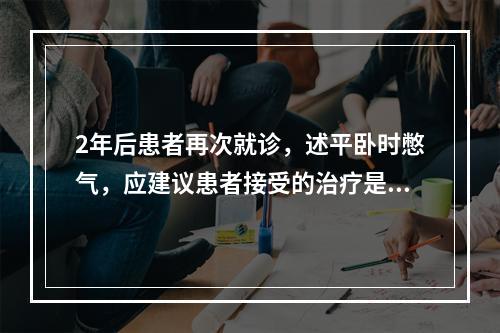 2年后患者再次就诊，述平卧时憋气，应建议患者接受的治疗是（　