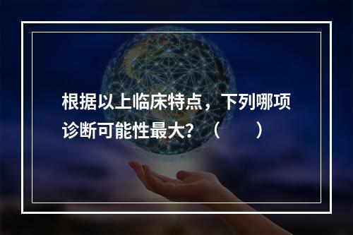 根据以上临床特点，下列哪项诊断可能性最大？（　　）