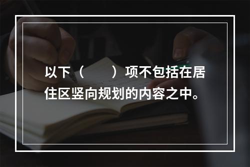 以下（　　）项不包括在居住区竖向规划的内容之中。