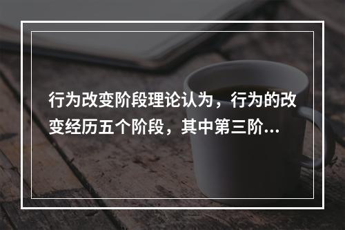 行为改变阶段理论认为，行为的改变经历五个阶段，其中第三阶段（