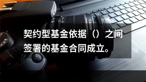 契约型基金依据（）之间签署的基金合同成立。