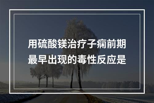 用硫酸镁治疗子痫前期最早出现的毒性反应是