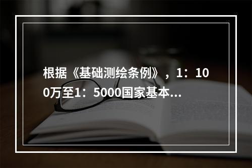 根据《基础测绘条例》，1：100万至1：5000国家基本比