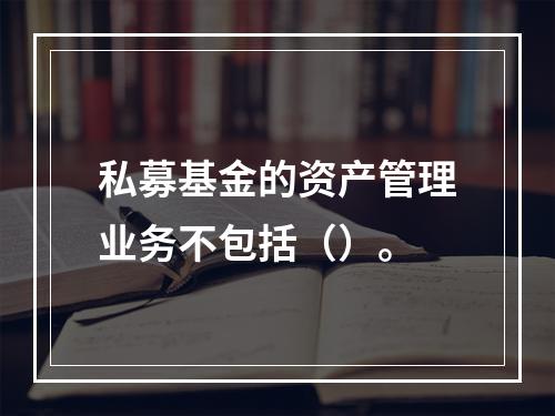 私募基金的资产管理业务不包括（）。