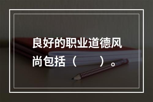 良好的职业道德风尚包括（  ）。