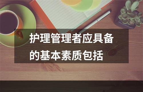 护理管理者应具备的基本素质包括