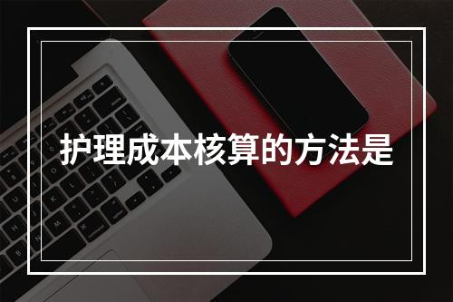 护理成本核算的方法是