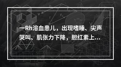 一Rh溶血患儿，出现嗜睡、尖声哭叫、肌张力下降，胆红素上升至