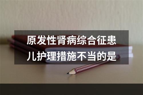 原发性肾病综合征患儿护理措施不当的是