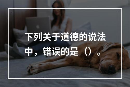 下列关于道德的说法中，错误的是（）。