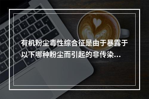 有机粉尘毒性综合征是由于暴露于以下哪种粉尘而引起的非传染性呼