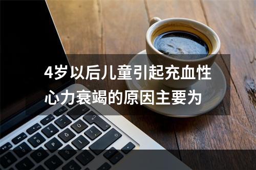 4岁以后儿童引起充血性心力衰竭的原因主要为