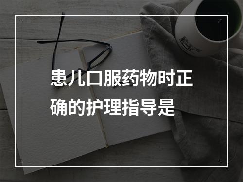 患儿口服药物时正确的护理指导是