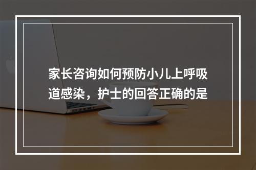 家长咨询如何预防小儿上呼吸道感染，护士的回答正确的是