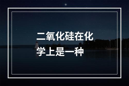 二氧化硅在化学上是一种