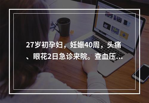 27岁初孕妇，妊娠40周，头痛、眼花2日急诊来院。查血压17