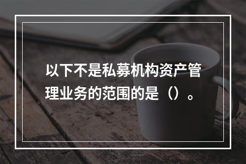 以下不是私募机构资产管理业务的范围的是（）。