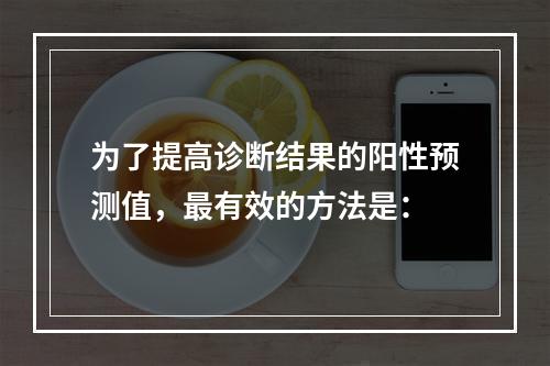 为了提高诊断结果的阳性预测值，最有效的方法是：