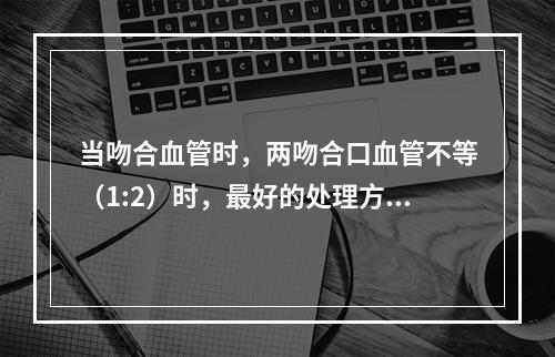 当吻合血管时，两吻合口血管不等（1:2）时，最好的处理方法是