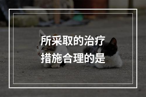 所采取的治疗措施合理的是