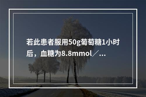 若此患者服用50g葡萄糖1小时后，血糖为8.8mmol／L，