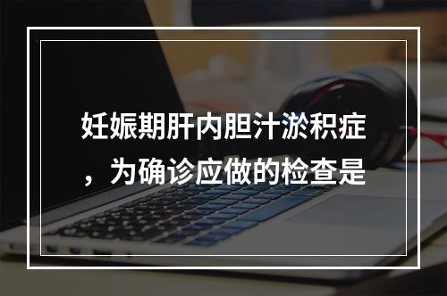 妊娠期肝内胆汁淤积症，为确诊应做的检查是