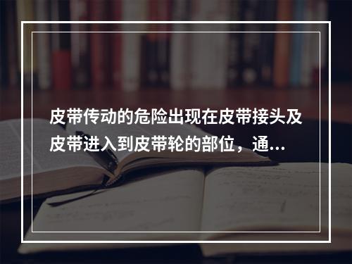 皮带传动的危险出现在皮带接头及皮带进入到皮带轮的部位，通常采