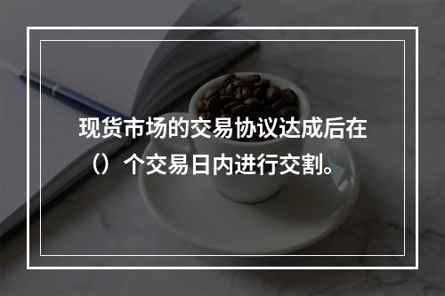 现货市场的交易协议达成后在（）个交易日内进行交割。