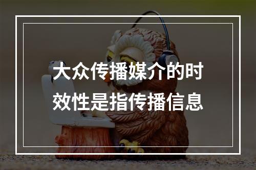 大众传播媒介的时效性是指传播信息