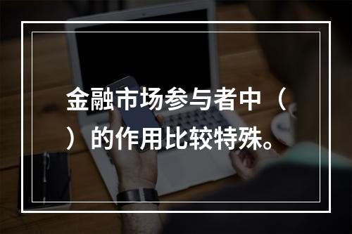 金融市场参与者中（）的作用比较特殊。