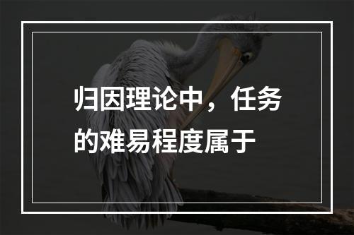 归因理论中，任务的难易程度属于