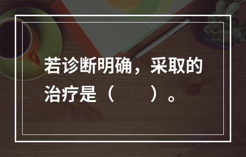 若诊断明确，采取的治疗是（　　）。