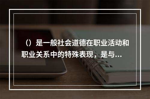 （）是一般社会道德在职业活动和职业关系中的特殊表现，是与人们