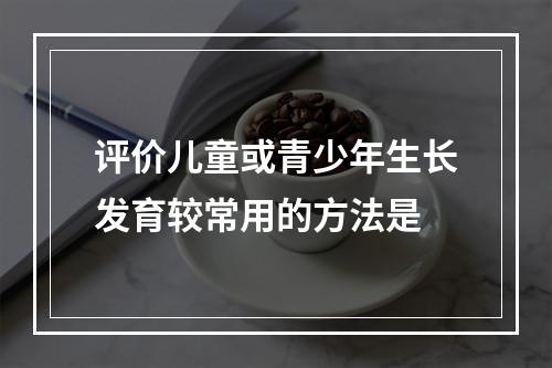 评价儿童或青少年生长发育较常用的方法是