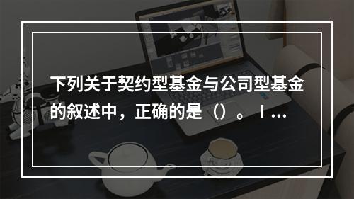 下列关于契约型基金与公司型基金的叙述中，正确的是（）。Ⅰ.契