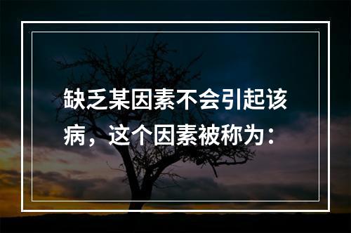 缺乏某因素不会引起该病，这个因素被称为：