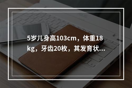 5岁儿身高103cm，体重18kg，牙齿20枚，其发育状况为