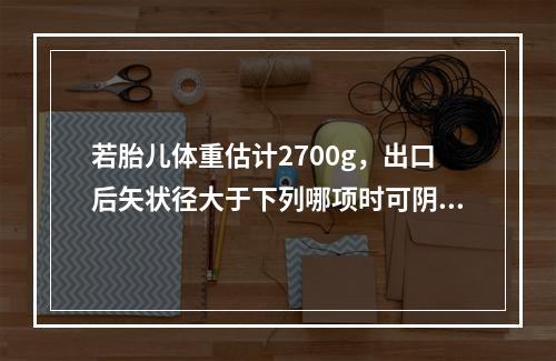 若胎儿体重估计2700g，出口后矢状径大于下列哪项时可阴道分